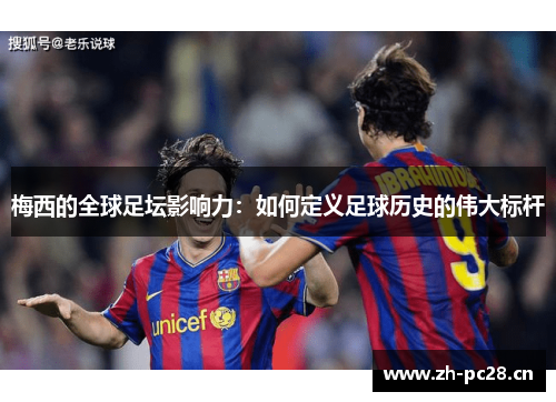 梅西的全球足坛影响力：如何定义足球历史的伟大标杆