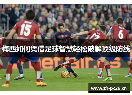 梅西如何凭借足球智慧轻松破解顶级防线
