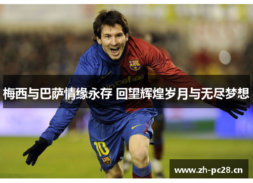 梅西与巴萨情缘永存 回望辉煌岁月与无尽梦想