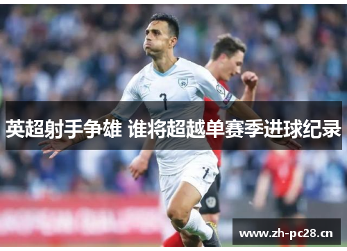 英超射手争雄 谁将超越单赛季进球纪录