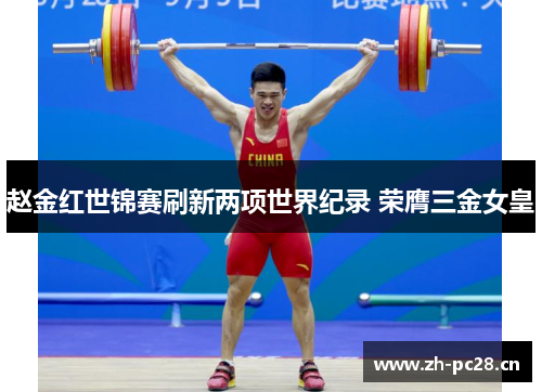 赵金红世锦赛刷新两项世界纪录 荣膺三金女皇