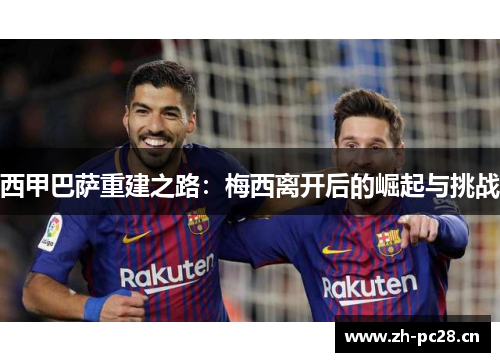 西甲巴萨重建之路：梅西离开后的崛起与挑战