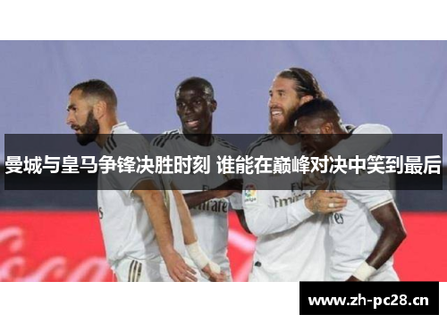 曼城与皇马争锋决胜时刻 谁能在巅峰对决中笑到最后