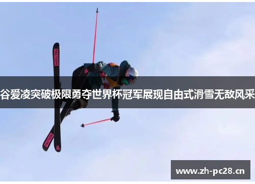 谷爱凌突破极限勇夺世界杯冠军展现自由式滑雪无敌风采