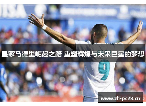 皇家马德里崛起之路 重塑辉煌与未来巨星的梦想