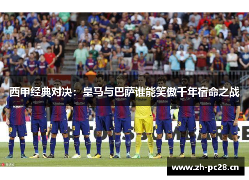 西甲经典对决：皇马与巴萨谁能笑傲千年宿命之战
