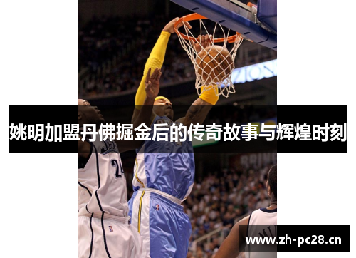 姚明加盟丹佛掘金后的传奇故事与辉煌时刻