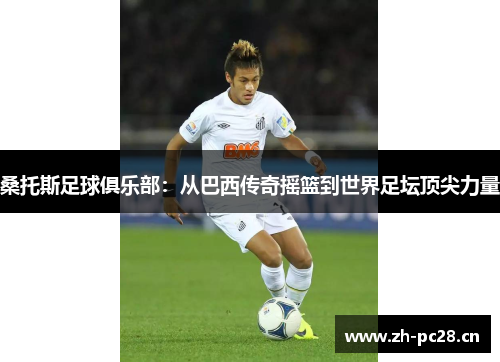 桑托斯足球俱乐部：从巴西传奇摇篮到世界足坛顶尖力量