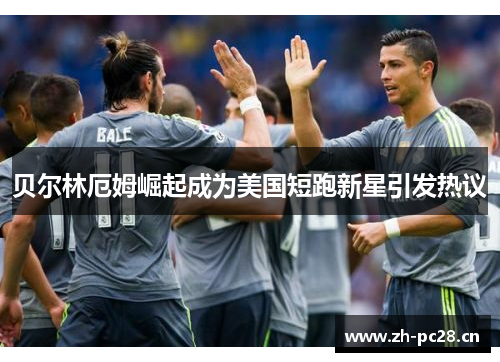 贝尔林厄姆崛起成为美国短跑新星引发热议