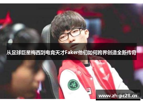 从足球巨星梅西到电竞天才Faker他们如何跨界创造全新传奇