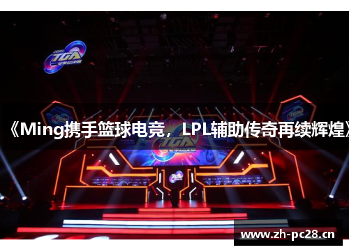 《Ming携手篮球电竞，LPL辅助传奇再续辉煌》