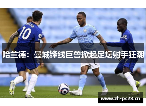 哈兰德：曼城锋线巨兽掀起足坛射手狂潮