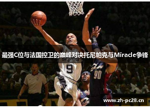 最强C位与法国控卫的巅峰对决托尼帕克与Miracle争锋