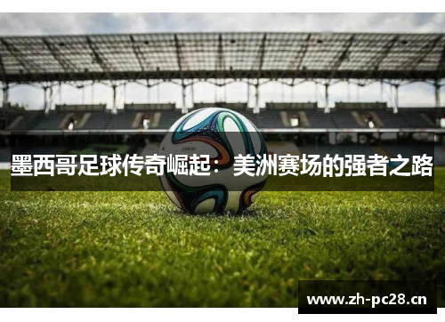 墨西哥足球传奇崛起：美洲赛场的强者之路