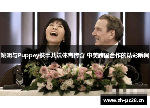 姚明与Puppey携手共筑体育传奇 中美跨国合作的精彩瞬间