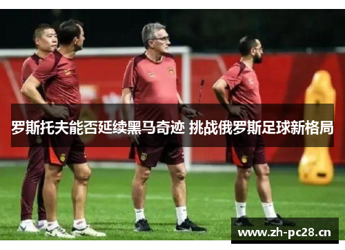 罗斯托夫能否延续黑马奇迹 挑战俄罗斯足球新格局