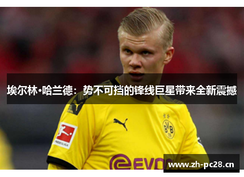 埃尔林·哈兰德：势不可挡的锋线巨星带来全新震撼