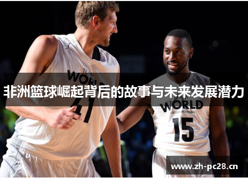 非洲篮球崛起背后的故事与未来发展潜力