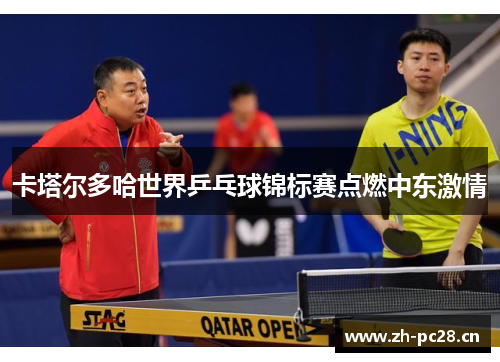 卡塔尔多哈世界乒乓球锦标赛点燃中东激情