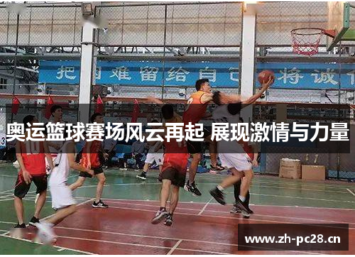 奥运篮球赛场风云再起 展现激情与力量
