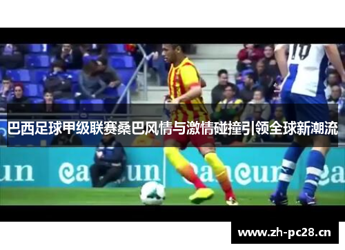 巴西足球甲级联赛桑巴风情与激情碰撞引领全球新潮流