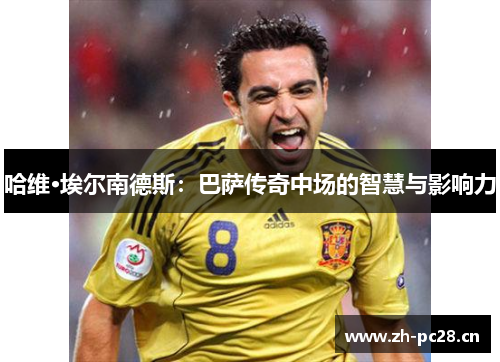 哈维·埃尔南德斯：巴萨传奇中场的智慧与影响力