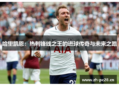 哈里凯恩：热刺锋线之王的进球传奇与未来之路