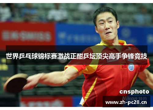 世界乒乓球锦标赛激战正酣乒坛顶尖高手争锋竞技
