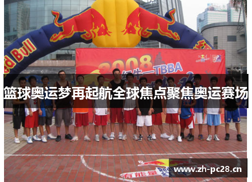 篮球奥运梦再起航全球焦点聚焦奥运赛场