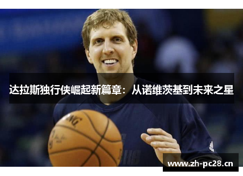 达拉斯独行侠崛起新篇章：从诺维茨基到未来之星