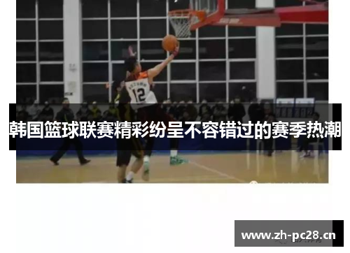 韩国篮球联赛精彩纷呈不容错过的赛季热潮