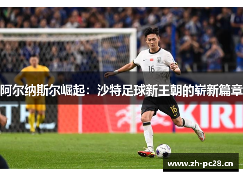 阿尔纳斯尔崛起：沙特足球新王朝的崭新篇章