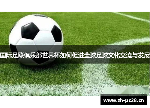 国际足联俱乐部世界杯如何促进全球足球文化交流与发展