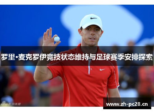 罗里·麦克罗伊竞技状态维持与足球赛季安排探索