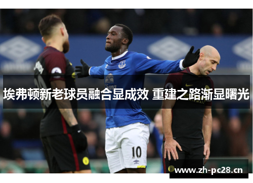 埃弗顿新老球员融合显成效 重建之路渐显曙光