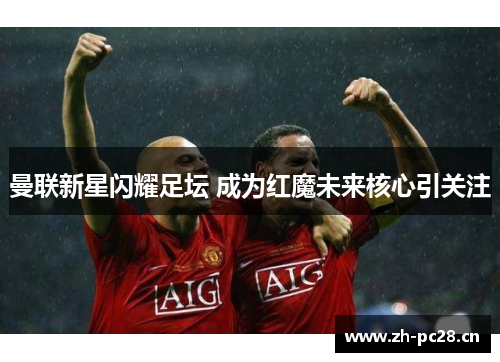 曼联新星闪耀足坛 成为红魔未来核心引关注