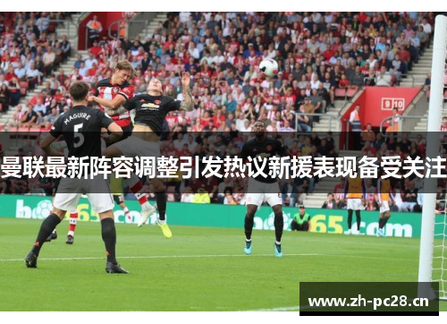 曼联最新阵容调整引发热议新援表现备受关注
