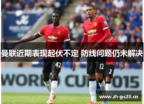 曼联近期表现起伏不定 防线问题仍未解决