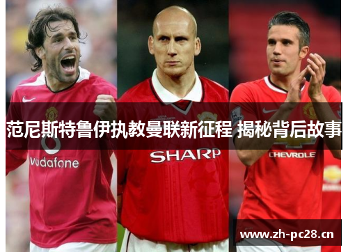 范尼斯特鲁伊执教曼联新征程 揭秘背后故事