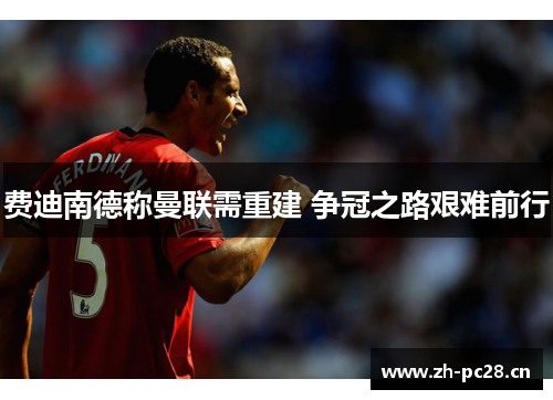 费迪南德称曼联需重建 争冠之路艰难前行