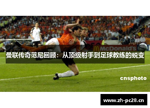 曼联传奇范尼回顾：从顶级射手到足球教练的蜕变