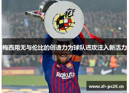 梅西用无与伦比的创造力为球队进攻注入新活力
