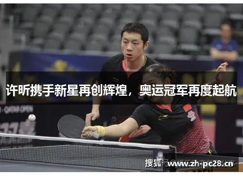 许昕携手新星再创辉煌，奥运冠军再度起航