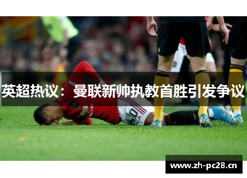 英超热议：曼联新帅执教首胜引发争议